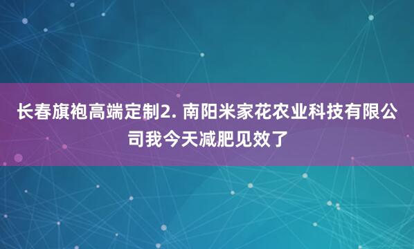 长春旗袍高端定制2. 南阳米家花农业科技有限公司我今天减肥见效了