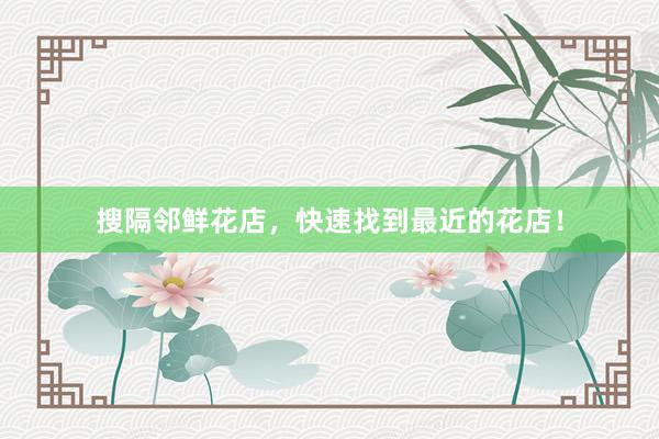 搜隔邻鲜花店，快速找到最近的花店！